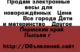 Продам электронные весы для новорождённых › Цена ­ 1 500 - Все города Дети и материнство » Другое   . Пермский край,Лысьва г.